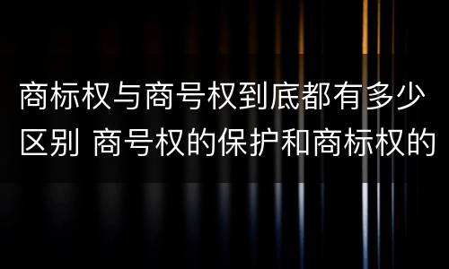 商标权与商号权到底都有多少区别 商号权的保护和商标权的保护一样是全国性范围的