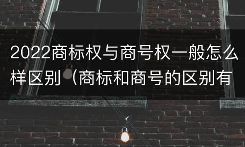 2022商标权与商号权一般怎么样区别（商标和商号的区别有哪些?）