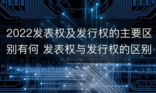 2022发表权及发行权的主要区别有何 发表权与发行权的区别