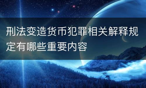 刑法变造货币犯罪相关解释规定有哪些重要内容