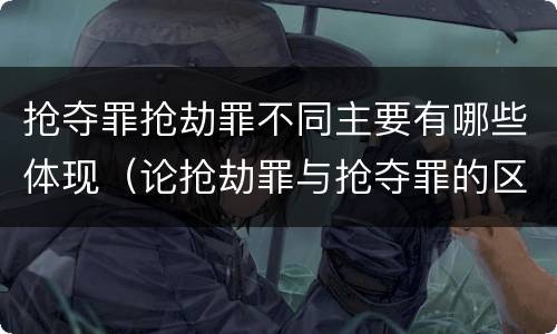 抢夺罪抢劫罪不同主要有哪些体现（论抢劫罪与抢夺罪的区别）