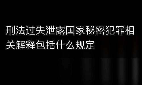 刑法过失泄露国家秘密犯罪相关解释包括什么规定