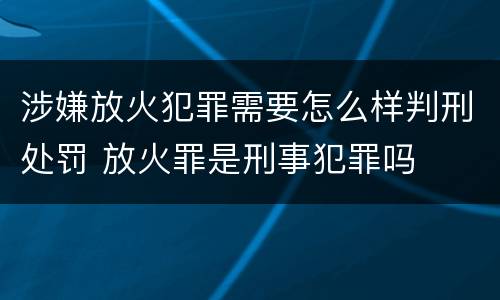 涉嫌放火犯罪需要怎么样判刑处罚 放火罪是刑事犯罪吗