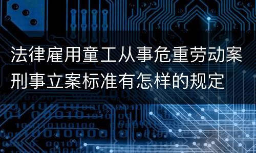 法律雇用童工从事危重劳动案刑事立案标准有怎样的规定