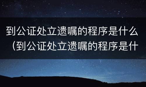 到公证处立遗嘱的程序是什么（到公证处立遗嘱的程序是什么呢）