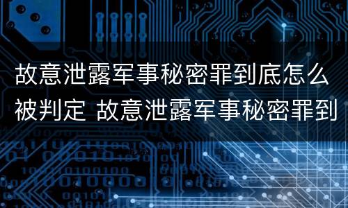 故意泄露军事秘密罪到底怎么被判定 故意泄露军事秘密罪到底怎么被判定的