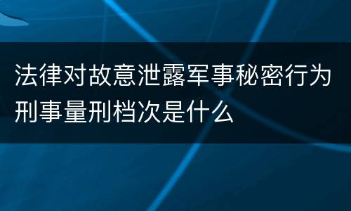 法律对故意泄露军事秘密行为刑事量刑档次是什么