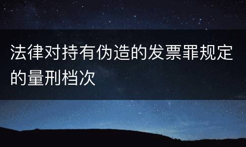 法律对持有伪造的发票罪规定的量刑档次