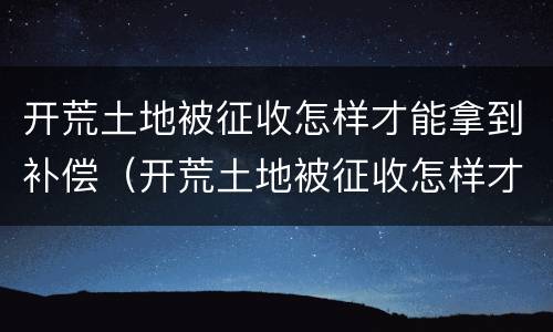 开荒土地被征收怎样才能拿到补偿（开荒土地被征收怎样才能拿到补偿款）