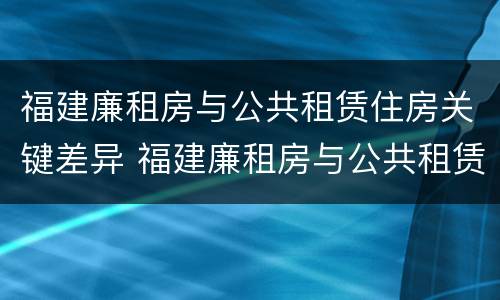 福建廉租房与公共租赁住房关键差异 福建廉租房与公共租赁住房关键差异是什么