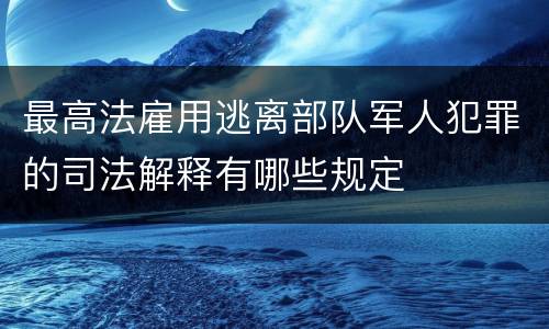 最高法雇用逃离部队军人犯罪的司法解释有哪些规定