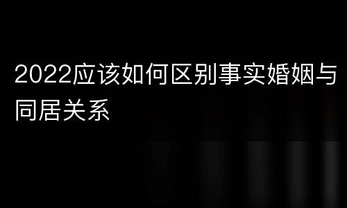 2022应该如何区别事实婚姻与同居关系