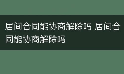 居间合同能协商解除吗 居间合同能协商解除吗