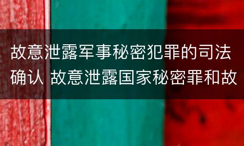 故意泄露军事秘密犯罪的司法确认 故意泄露国家秘密罪和故意泄露军事秘密罪