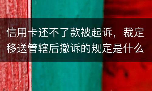 信用卡还不了款被起诉，裁定移送管辖后撤诉的规定是什么的