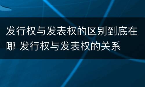 发行权与发表权的区别到底在哪 发行权与发表权的关系