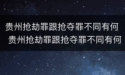 贵州抢劫罪跟抢夺罪不同有何 贵州抢劫罪跟抢夺罪不同有何关系