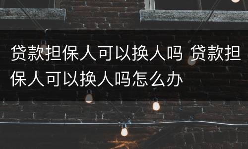 贷款担保人可以换人吗 贷款担保人可以换人吗怎么办