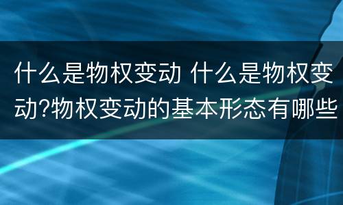 什么是物权变动 什么是物权变动?物权变动的基本形态有哪些?