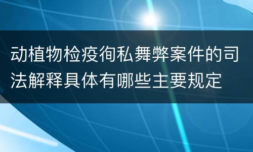 动植物检疫徇私舞弊案件的司法解释具体有哪些主要规定