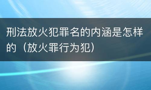 刑法放火犯罪名的内涵是怎样的（放火罪行为犯）