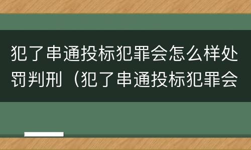 犯了串通投标犯罪会怎么样处罚判刑（犯了串通投标犯罪会怎么样处罚判刑多少年）