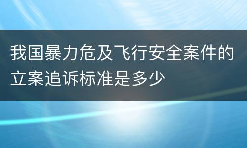 我国暴力危及飞行安全案件的立案追诉标准是多少