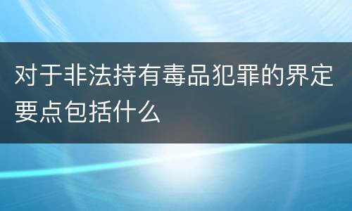 对于非法持有毒品犯罪的界定要点包括什么