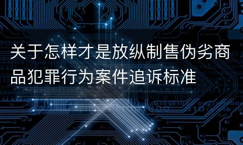 关于怎样才是放纵制售伪劣商品犯罪行为案件追诉标准