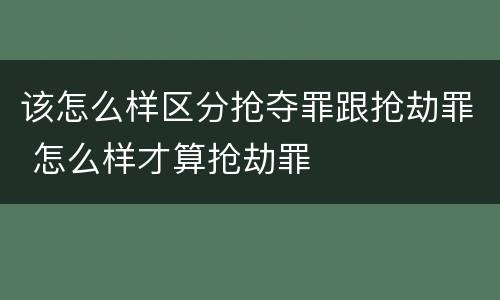 该怎么样区分抢夺罪跟抢劫罪 怎么样才算抢劫罪