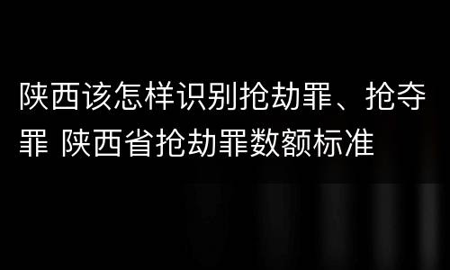 陕西该怎样识别抢劫罪、抢夺罪 陕西省抢劫罪数额标准