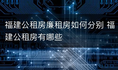 福建公租房廉租房如何分别 福建公租房有哪些