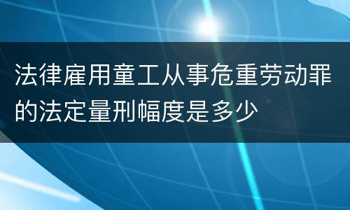 法律雇用童工从事危重劳动罪的法定量刑幅度是多少