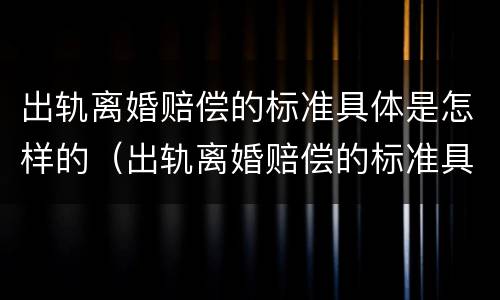 出轨离婚赔偿的标准具体是怎样的（出轨离婚赔偿的标准具体是怎样的呢）