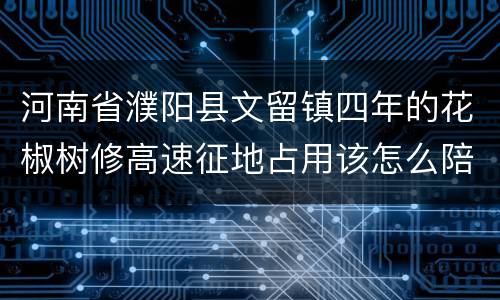 河南省濮阳县文留镇四年的花椒树修高速征地占用该怎么陪赏