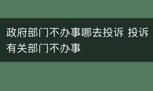 政府部门不办事哪去投诉 投诉有关部门不办事