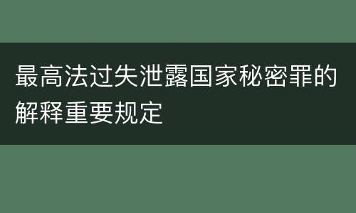 最高法过失泄露国家秘密罪的解释重要规定