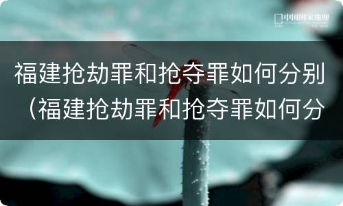 福建抢劫罪和抢夺罪如何分别（福建抢劫罪和抢夺罪如何分别判刑）