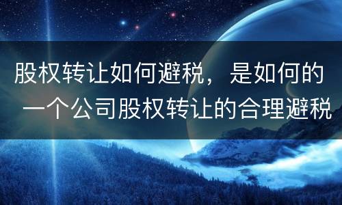 股权转让如何避税，是如何的 一个公司股权转让的合理避税案例