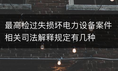 最高检过失损坏电力设备案件相关司法解释规定有几种