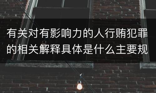 有关对有影响力的人行贿犯罪的相关解释具体是什么主要规定