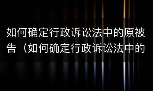 如何确定行政诉讼法中的原被告（如何确定行政诉讼法中的原被告身份）