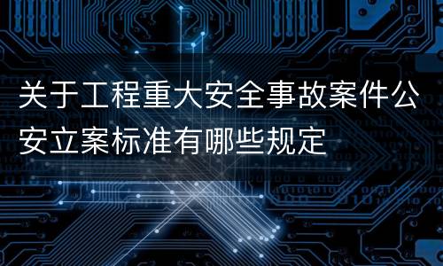 关于工程重大安全事故案件公安立案标准有哪些规定