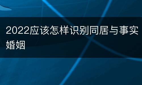 2022应该怎样识别同居与事实婚姻