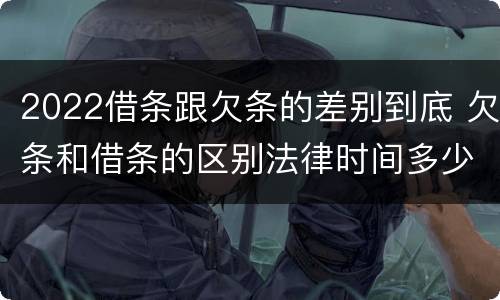 2022借条跟欠条的差别到底 欠条和借条的区别法律时间多少年