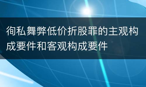 徇私舞弊低价折股罪的主观构成要件和客观构成要件