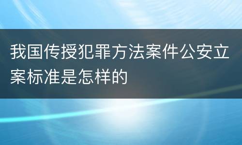 我国传授犯罪方法案件公安立案标准是怎样的