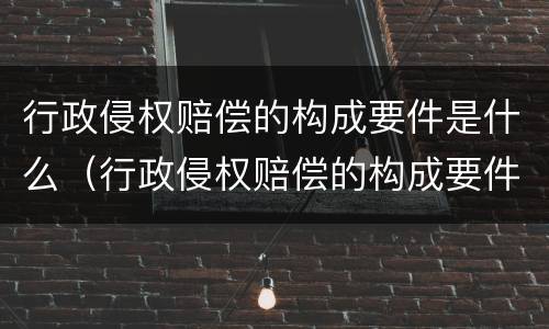 行政侵权赔偿的构成要件是什么（行政侵权赔偿的构成要件是什么意思）