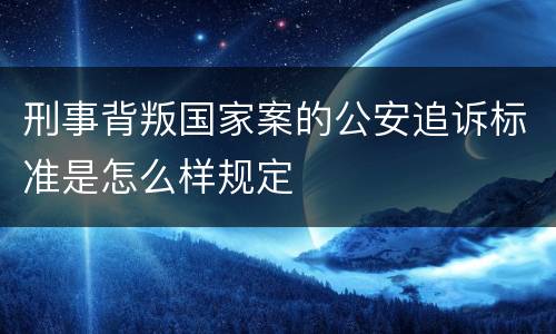 刑事背叛国家案的公安追诉标准是怎么样规定