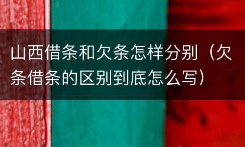 山西借条和欠条怎样分别（欠条借条的区别到底怎么写）